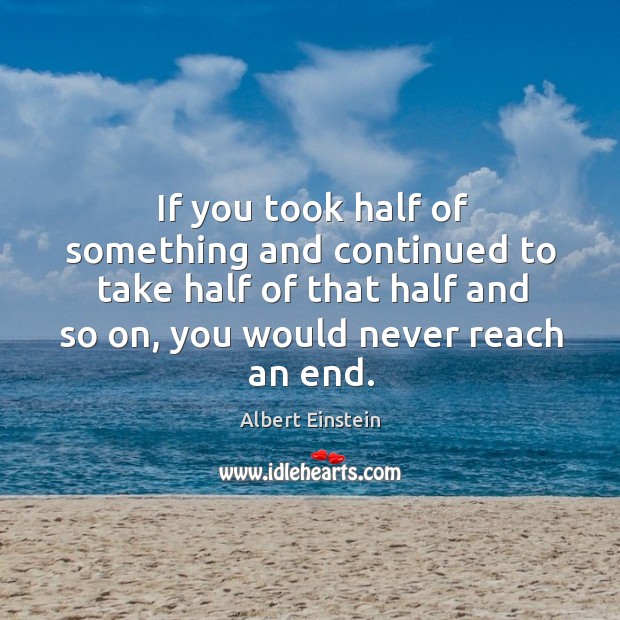 If you took half of something and continued to take half of Albert Einstein Picture Quote