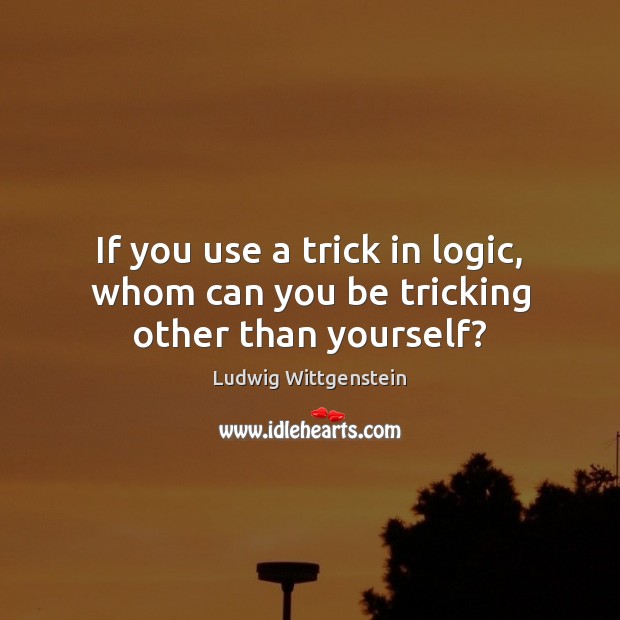If you use a trick in logic, whom can you be tricking other than yourself? Logic Quotes Image