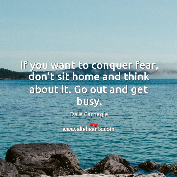 If you want to conquer fear, don’t sit home and think about it. Go out and get busy. Image