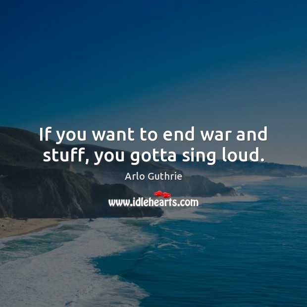 If you want to end war and stuff, you gotta sing loud. Image