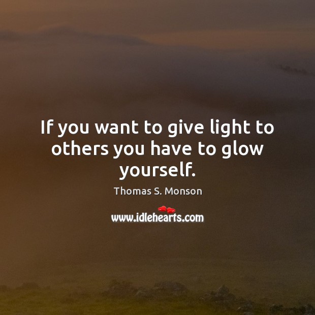 If you want to give light to others you have to glow yourself. Thomas S. Monson Picture Quote