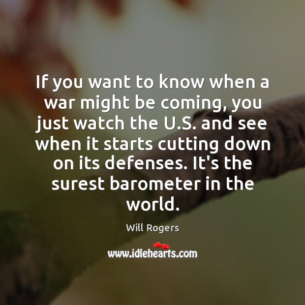 If you want to know when a war might be coming, you Will Rogers Picture Quote