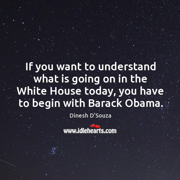 If you want to understand what is going on in the white house today, you have to begin with barack obama. Dinesh D’Souza Picture Quote