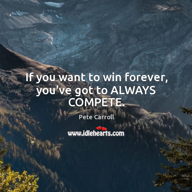 If you want to win forever, you’ve got to ALWAYS COMPETE. Pete Carroll Picture Quote