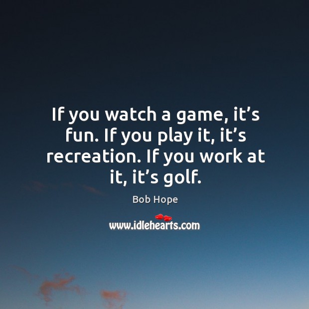 If you watch a game, it’s fun. If you play it, it’s recreation. If you work at it, it’s golf. Image