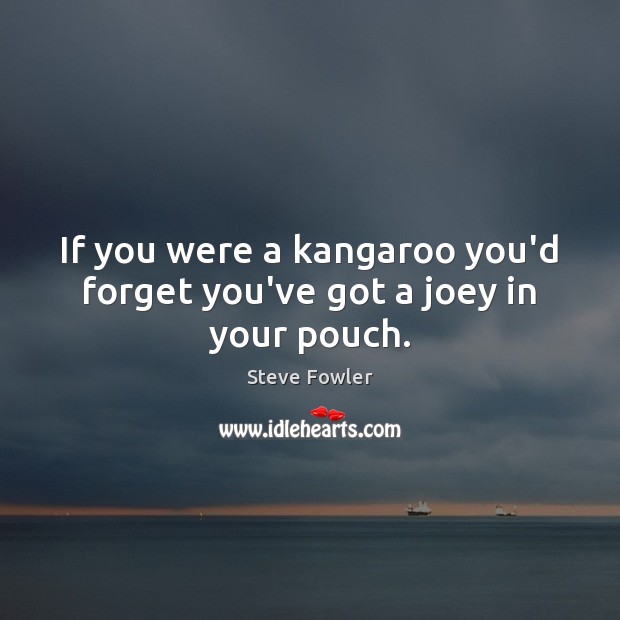 If you were a kangaroo you’d forget you’ve got a joey in your pouch. Image