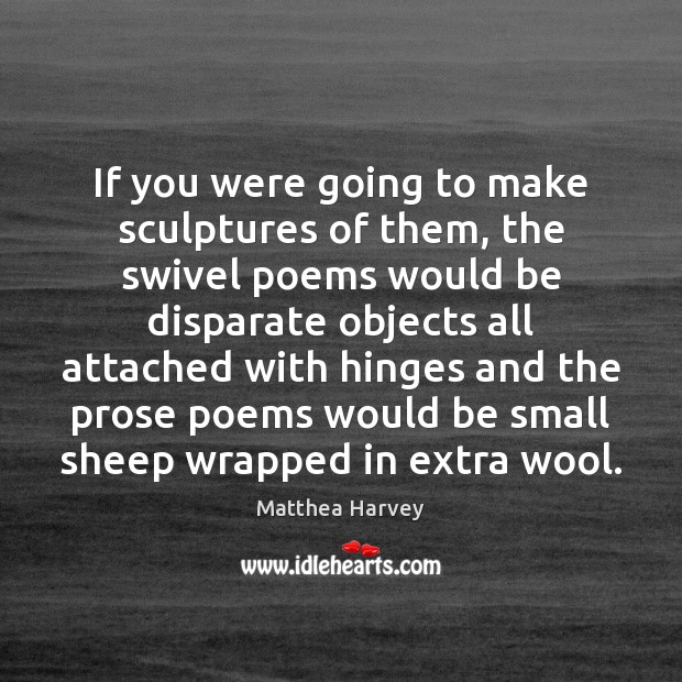 If you were going to make sculptures of them, the swivel poems Matthea Harvey Picture Quote