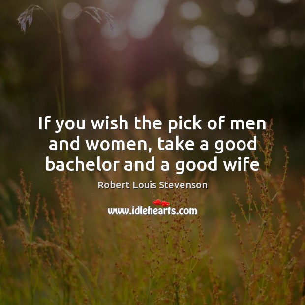 If you wish the pick of men and women, take a good bachelor and a good wife Robert Louis Stevenson Picture Quote