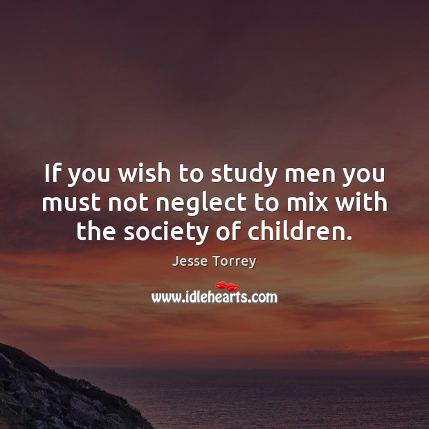 If you wish to study men you must not neglect to mix with the society of children. Picture Quotes Image