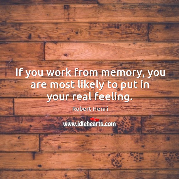 If you work from memory, you are most likely to put in your real feeling. Robert Henri Picture Quote