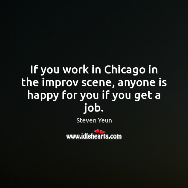 If you work in Chicago in the improv scene, anyone is happy for you if you get a job. Steven Yeun Picture Quote