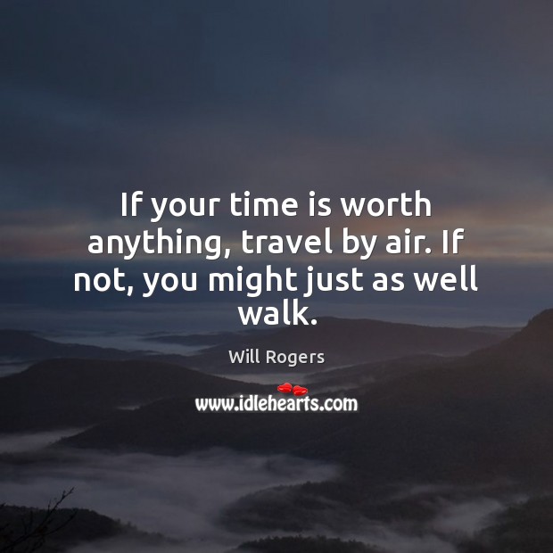 If your time is worth anything, travel by air. If not, you might just as well walk. Will Rogers Picture Quote