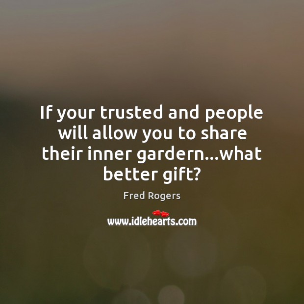 If your trusted and people will allow you to share their inner gardern…what better gift? Gift Quotes Image