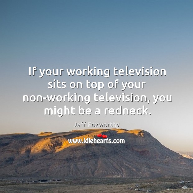 If your working television sits on top of your non-working television, you might be a redneck. Jeff Foxworthy Picture Quote