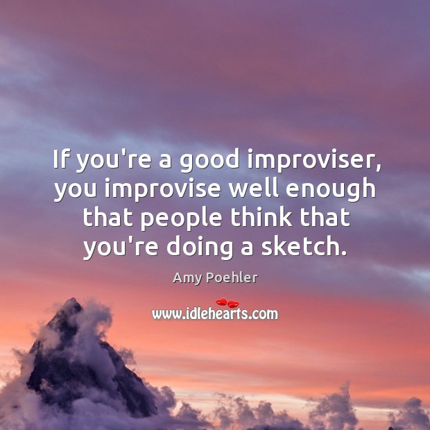 If you’re a good improviser, you improvise well enough that people think Amy Poehler Picture Quote