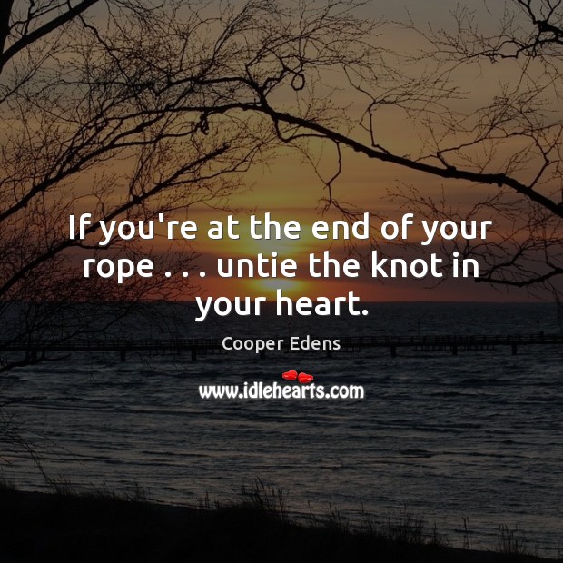 If you’re at the end of your rope . . . untie the knot in your heart. Cooper Edens Picture Quote