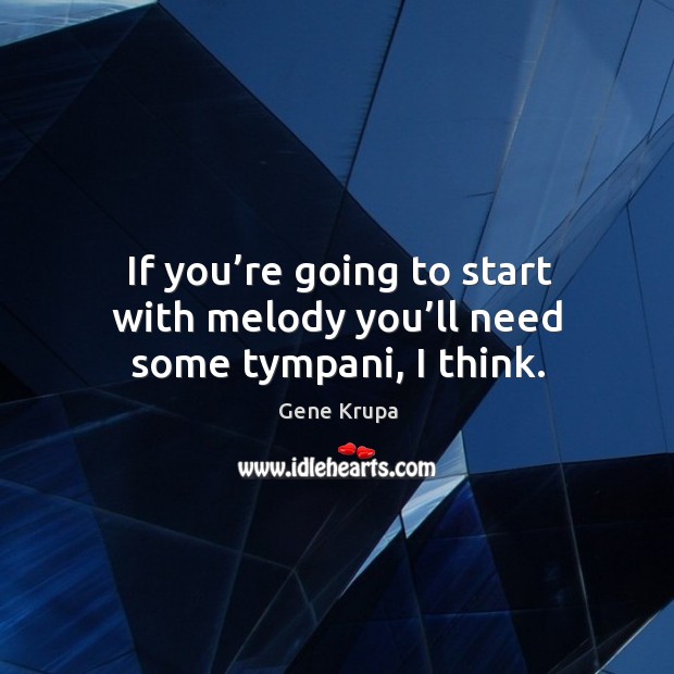 If you’re going to start with melody you’ll need some tympani, I think. Gene Krupa Picture Quote