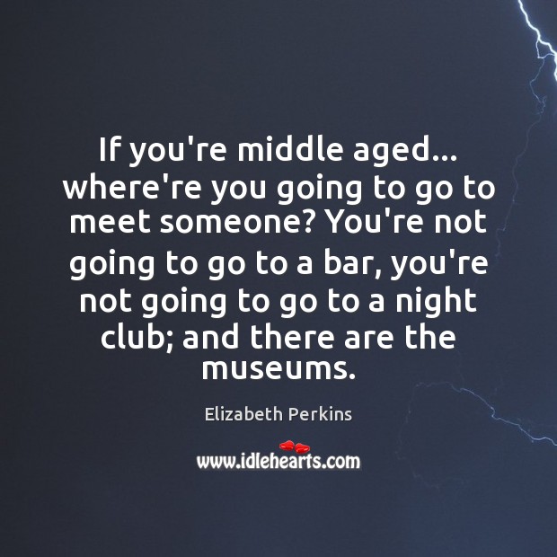 If you’re middle aged… where’re you going to go to meet someone? Picture Quotes Image