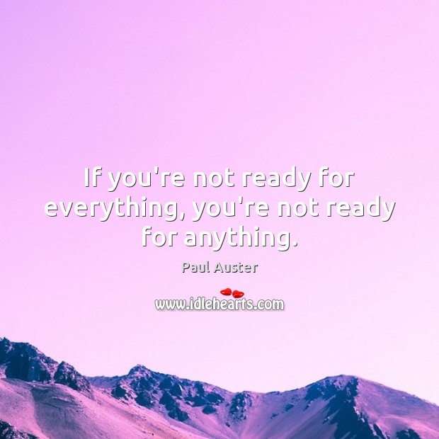 If you’re not ready for everything, you’re not ready for anything. Paul Auster Picture Quote