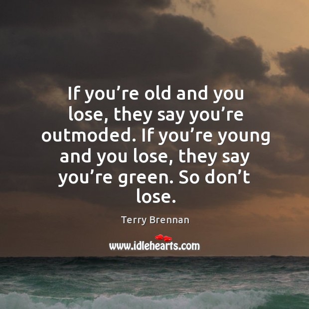 If you’re old and you lose, they say you’re outmoded. If you’re young and you lose, they say you’re green. So don’t lose. Terry Brennan Picture Quote