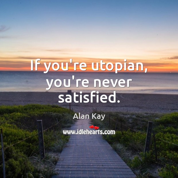 If you’re utopian, you’re never satisfied. Alan Kay Picture Quote