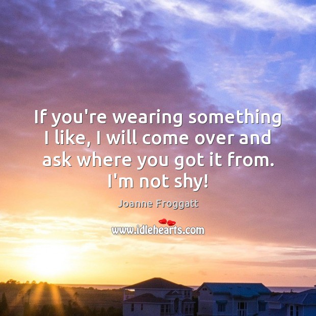 If you’re wearing something I like, I will come over and ask Picture Quotes Image