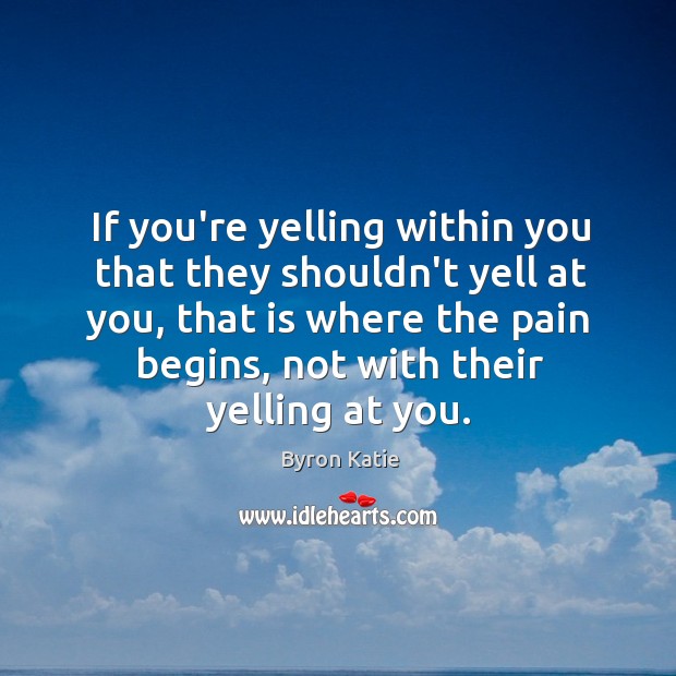 If you’re yelling within you that they shouldn’t yell at you, that Byron Katie Picture Quote