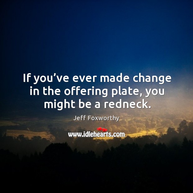 If you’ve ever made change in the offering plate, you might be a redneck. Jeff Foxworthy Picture Quote