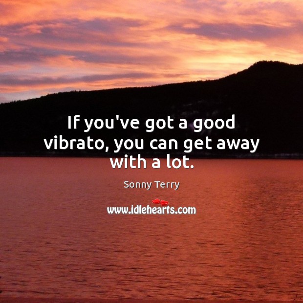 If you’ve got a good vibrato, you can get away with a lot. Sonny Terry Picture Quote