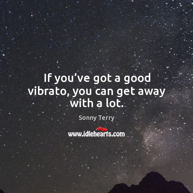 If you’ve got a good vibrato, you can get away with a lot. Sonny Terry Picture Quote