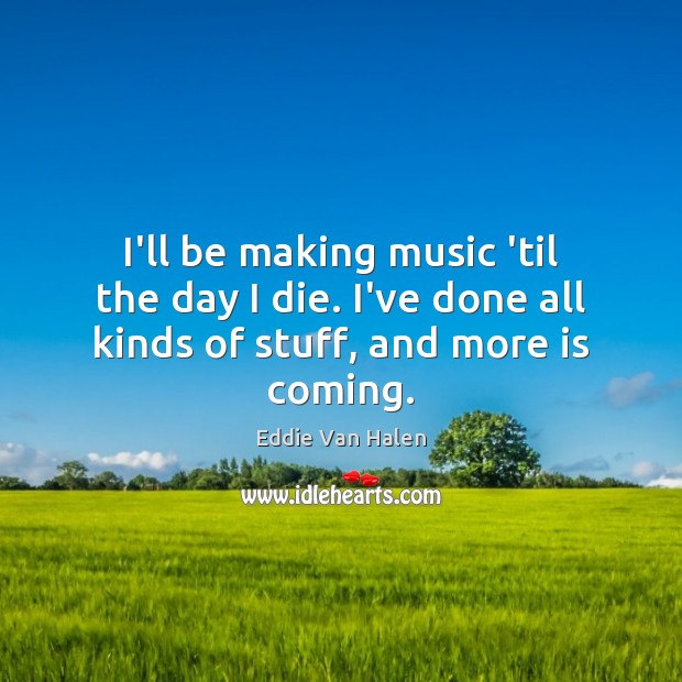 I’ll be making music ’til the day I die. I’ve done all kinds of stuff, and more is coming. Music Quotes Image