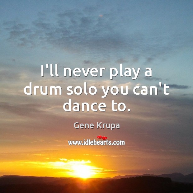 I’ll never play a drum solo you can’t dance to. Image