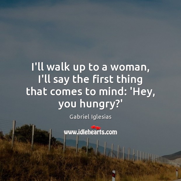 I’ll walk up to a woman, I’ll say the first thing that comes to mind: ‘Hey, you hungry?’ Gabriel Iglesias Picture Quote