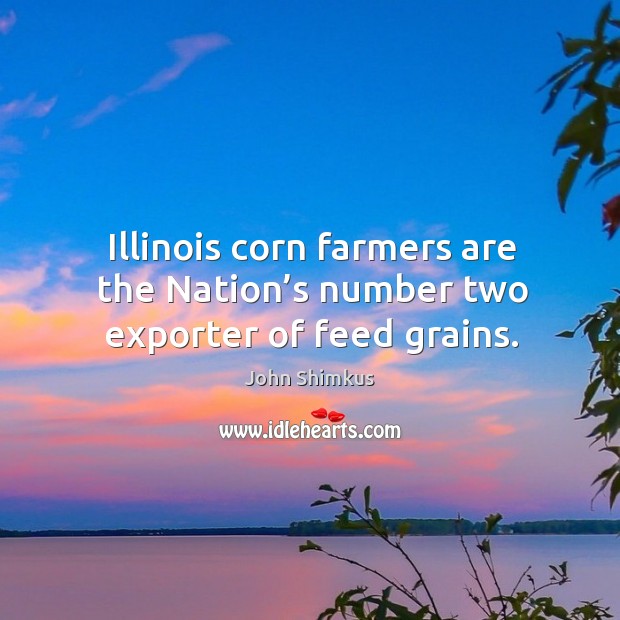 Illinois corn farmers are the nation’s number two exporter of feed grains. John Shimkus Picture Quote