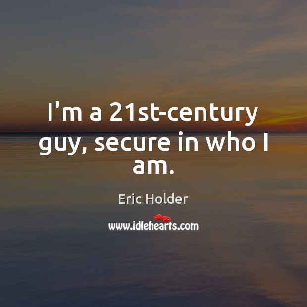 I’m a 21st-century guy, secure in who I am. Eric Holder Picture Quote