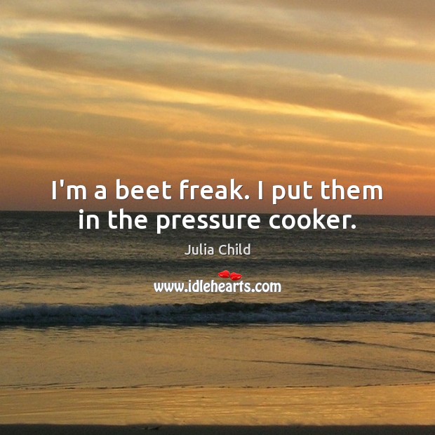 I’m a beet freak. I put them in the pressure cooker. Julia Child Picture Quote