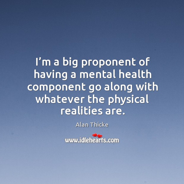 I’m a big proponent of having a mental health component go along with whatever the physical realities are. Alan Thicke Picture Quote