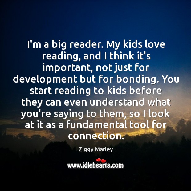 I’m a big reader. My kids love reading, and I think it’s Ziggy Marley Picture Quote