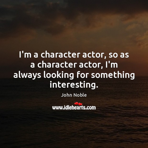 I’m a character actor, so as a character actor, I’m always looking John Noble Picture Quote