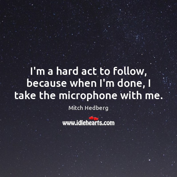 I’m a hard act to follow, because when I’m done, I take the microphone with me. Picture Quotes Image