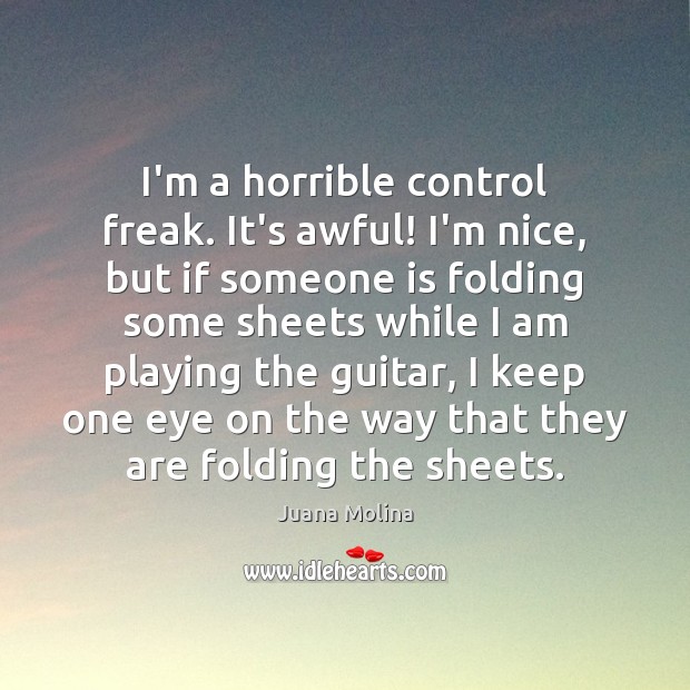 I’m a horrible control freak. It’s awful! I’m nice, but if someone Image