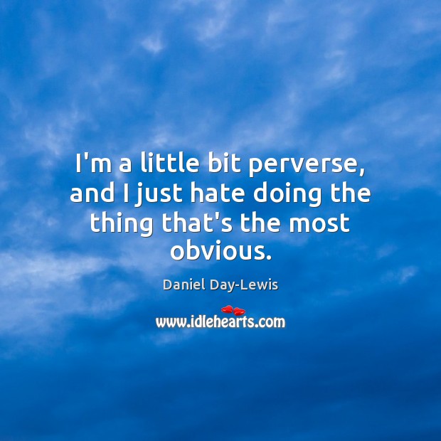 I’m a little bit perverse, and I just hate doing the thing that’s the most obvious. Daniel Day-Lewis Picture Quote