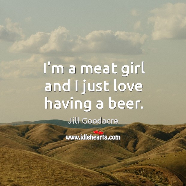 I’m a meat girl and I just love having a beer. Jill Goodacre Picture Quote