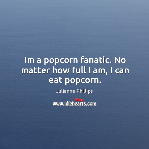 Im a popcorn fanatic. No matter how full I am, I can eat popcorn. Julianne Phillips Picture Quote