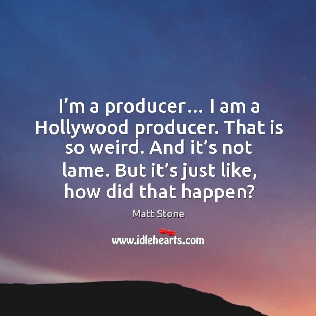 I’m a producer… I am a hollywood producer. That is so weird. And it’s not lame. Matt Stone Picture Quote