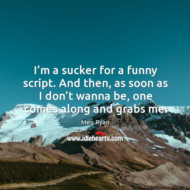 I’m a sucker for a funny script. And then, as soon as I don’t wanna be, one comes along and grabs me. Meg Ryan Picture Quote