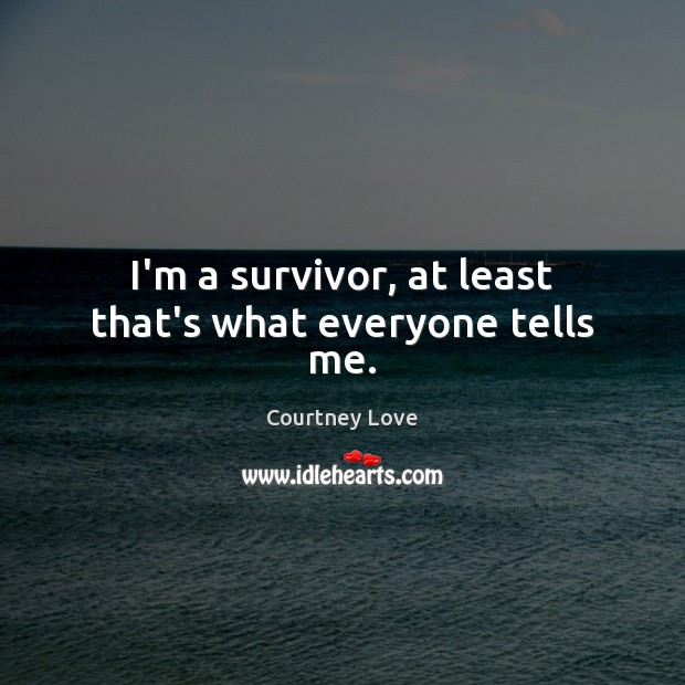 I’m a survivor, at least that’s what everyone tells me. Courtney Love Picture Quote