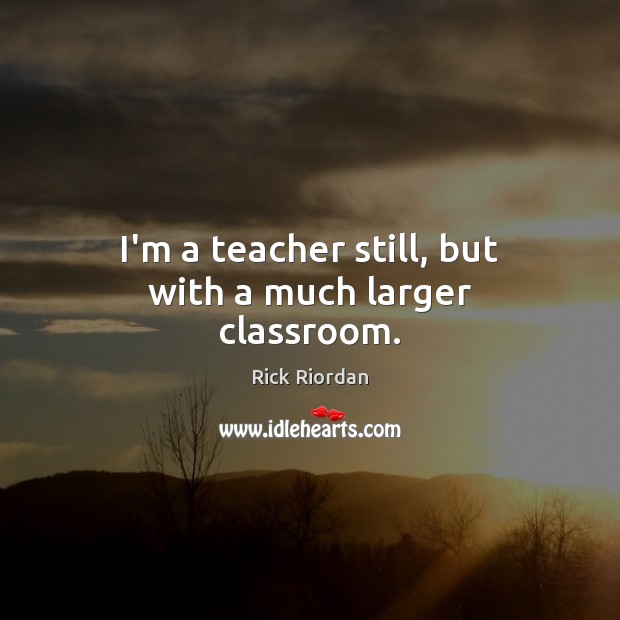 I’m a teacher still, but with a much larger classroom. Rick Riordan Picture Quote