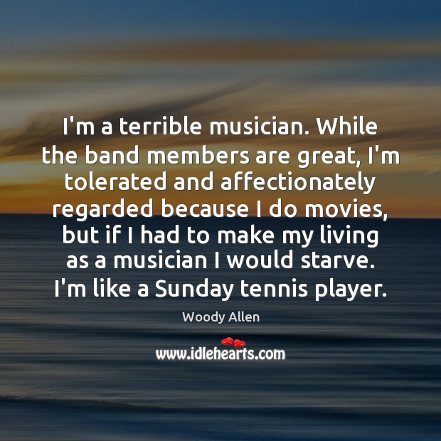 I’m a terrible musician. While the band members are great, I’m tolerated Image