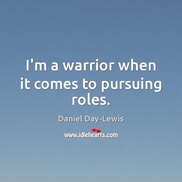 I’m a warrior when it comes to pursuing roles. Daniel Day-Lewis Picture Quote